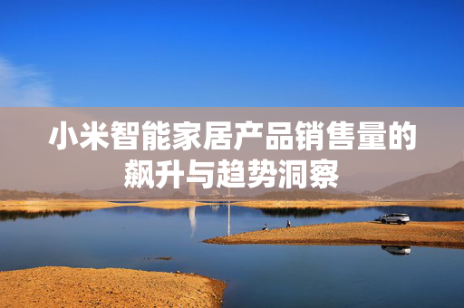 小米智能家居产品销售量的飙升与趋势洞察