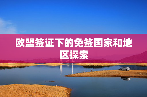 欧盟签证下的免签国家和地区探索