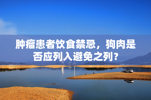 肿瘤患者饮食禁忌，狗肉是否应列入避免之列？