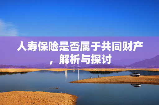 人寿保险是否属于共同财产，解析与探讨