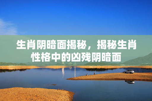 生肖阴暗面揭秘，揭秘生肖性格中的凶残阴暗面