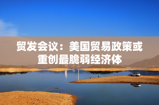 贸发会议：美国贸易政策或重创最脆弱经济体