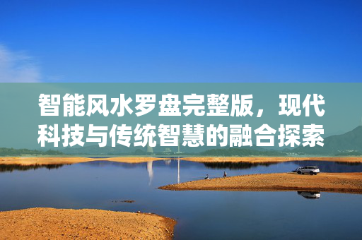 智能风水罗盘完整版，现代科技与传统智慧的融合探索