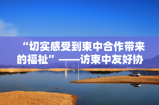 “切实感受到柬中合作带来的福祉”——访柬中友好协会主席艾桑奥