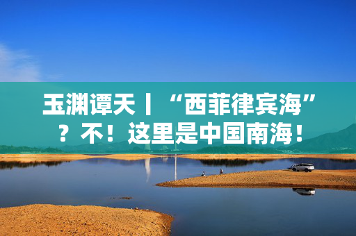 玉渊谭天丨“西菲律宾海”？不！这里是中国南海！