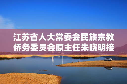江苏省人大常委会民族宗教侨务委员会原主任朱晓明接受审查调查