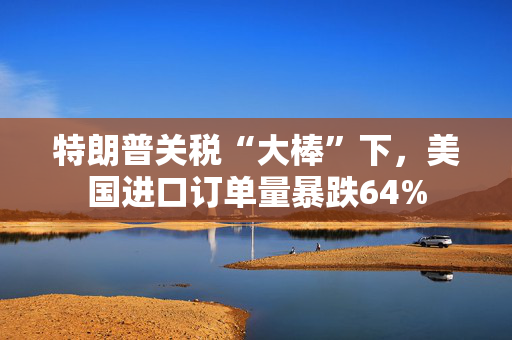 特朗普关税“大棒”下，美国进口订单量暴跌64%