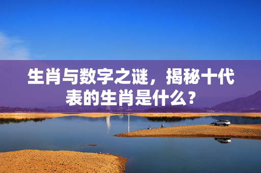 生肖与数字之谜，揭秘十代表的生肖是什么？