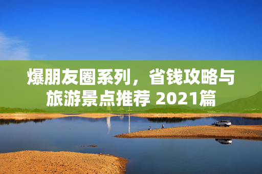 爆朋友圈系列，省钱攻略与旅游景点推荐 2021篇