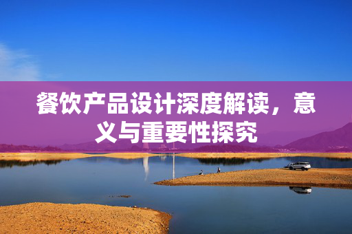 餐饮产品设计深度解读，意义与重要性探究