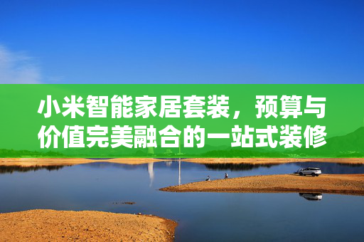 小米智能家居套装，预算与价值完美融合的一站式装修方案