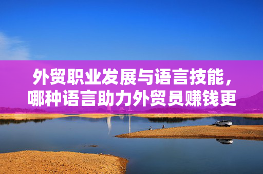 外贸职业发展与语言技能，哪种语言助力外贸员赚钱更快？