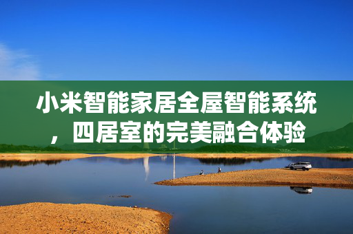小米智能家居全屋智能系统，四居室的完美融合体验