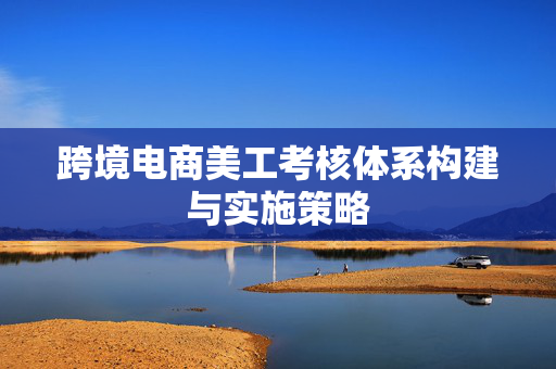 跨境电商美工考核体系构建与实施策略