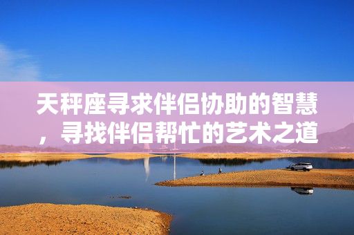 天秤座寻求伴侣协助的智慧，寻找伴侣帮忙的艺术之道