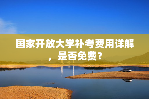 国家开放大学补考费用详解，是否免费？