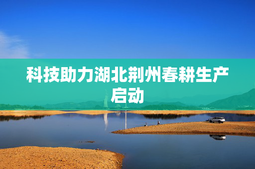 科技助力湖北荆州春耕生产启动