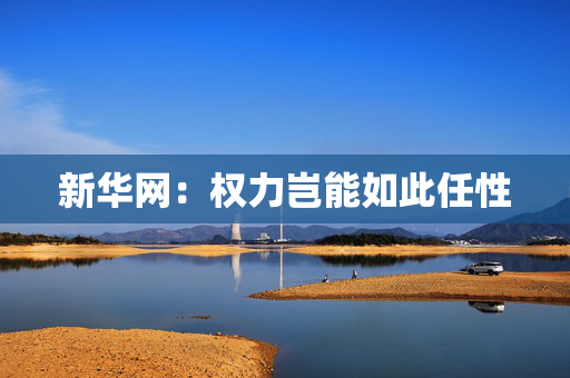新华网：权力岂能如此任性