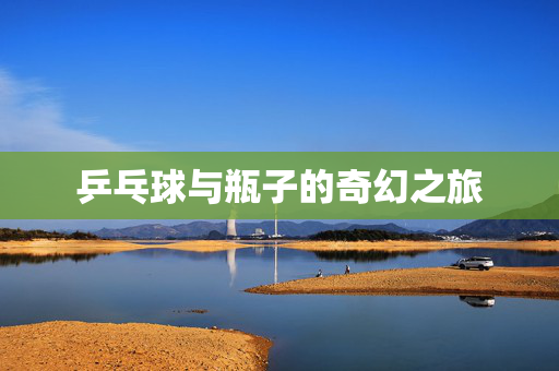 乒乓球与瓶子的奇幻之旅