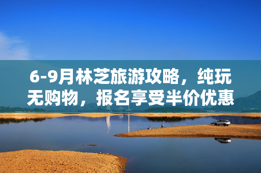 6-9月林芝旅游攻略，纯玩无购物，报名享受半价优惠