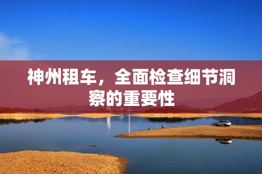 神州租车，全面检查细节洞察的重要性