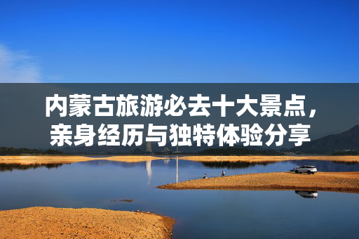 内蒙古旅游必去十大景点，亲身经历与独特体验分享