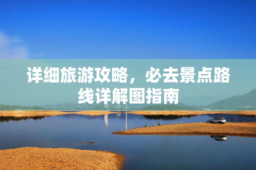 详细旅游攻略，必去景点路线详解图指南
