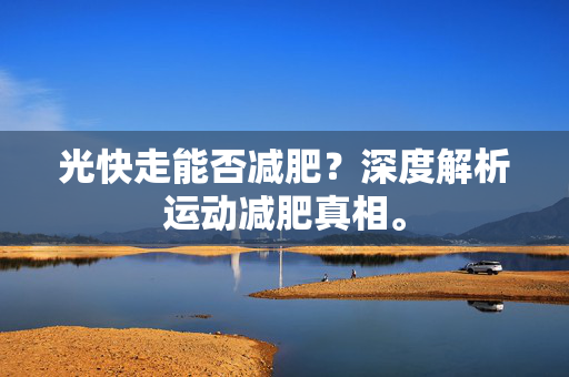 光快走能否减肥？深度解析运动减肥真相。