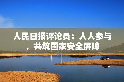 人民日报评论员：人人参与，共筑国家安全屏障