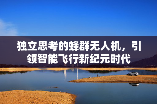 独立思考的蜂群无人机，引领智能飞行新纪元时代