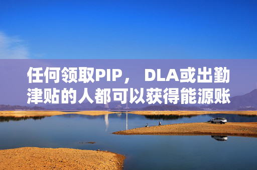 任何领取PIP， DLA或出勤津贴的人都可以获得能源账单帮助-你必须住在哪里