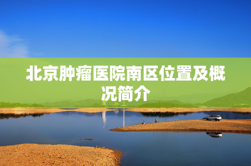 北京肿瘤医院南区位置及概况简介