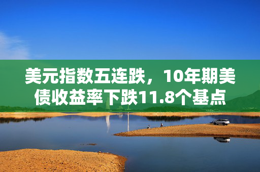 美元指数五连跌，10年期美债收益率下跌11.8个基点