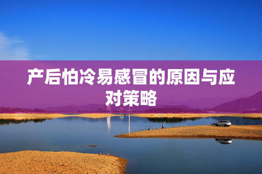 产后怕冷易感冒的原因与应对策略