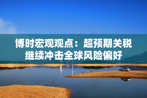 博时宏观观点：超预期关税继续冲击全球风险偏好