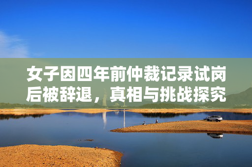 女子因四年前仲裁记录试岗后被辞退，真相与挑战探究