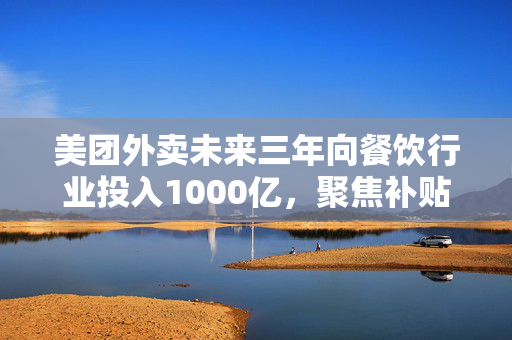 美团外卖未来三年向餐饮行业投入1000亿，聚焦补贴消费者激活需求等四方面