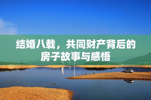 结婚八载，共同财产背后的房子故事与感悟