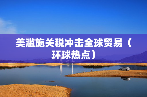 美滥施关税冲击全球贸易（环球热点）