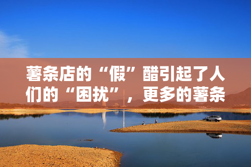 薯条店的“假”醋引起了人们的“困扰”，更多的薯条店可能会这么做