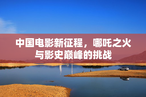 中国电影新征程，哪吒之火与影史巅峰的挑战