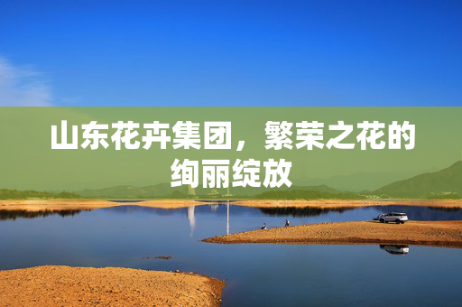 山东花卉集团，繁荣之花的绚丽绽放