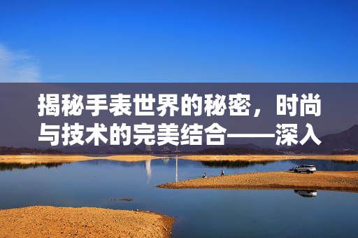 揭秘手表世界的秘密，时尚与技术的完美结合——深入解析666背后的故事