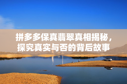 拼多多保真翡翠真相揭秘，探究真实与否的背后故事