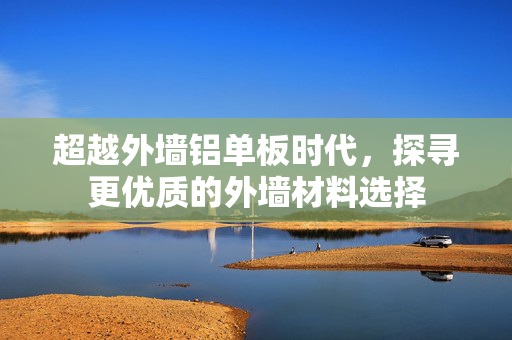 超越外墙铝单板时代，探寻更优质的外墙材料选择
