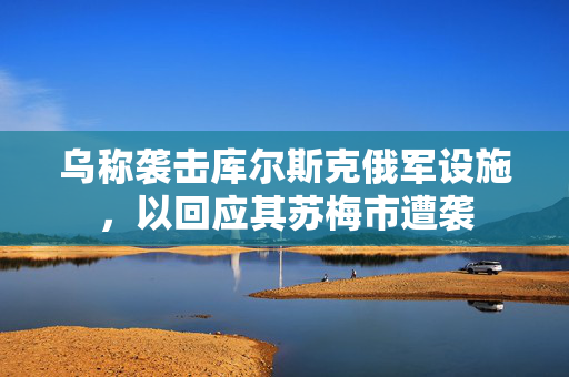 乌称袭击库尔斯克俄军设施，以回应其苏梅市遭袭