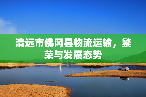 清远市佛冈县物流运输，繁荣与发展态势