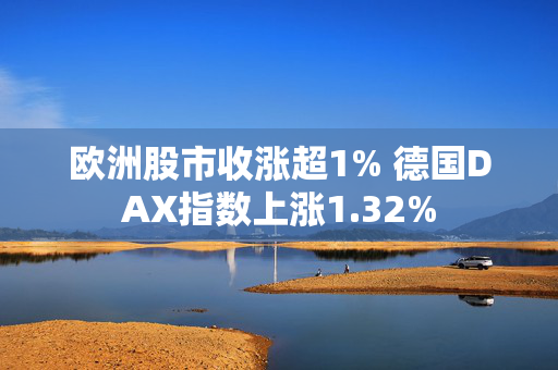 欧洲股市收涨超1% 德国DAX指数上涨1.32%
