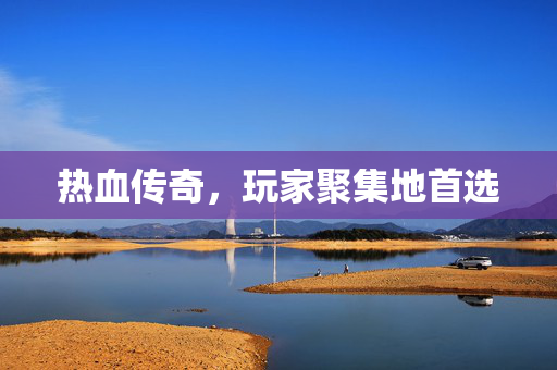 热血传奇，玩家聚集地首选