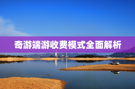 奇游端游收费模式全面解析